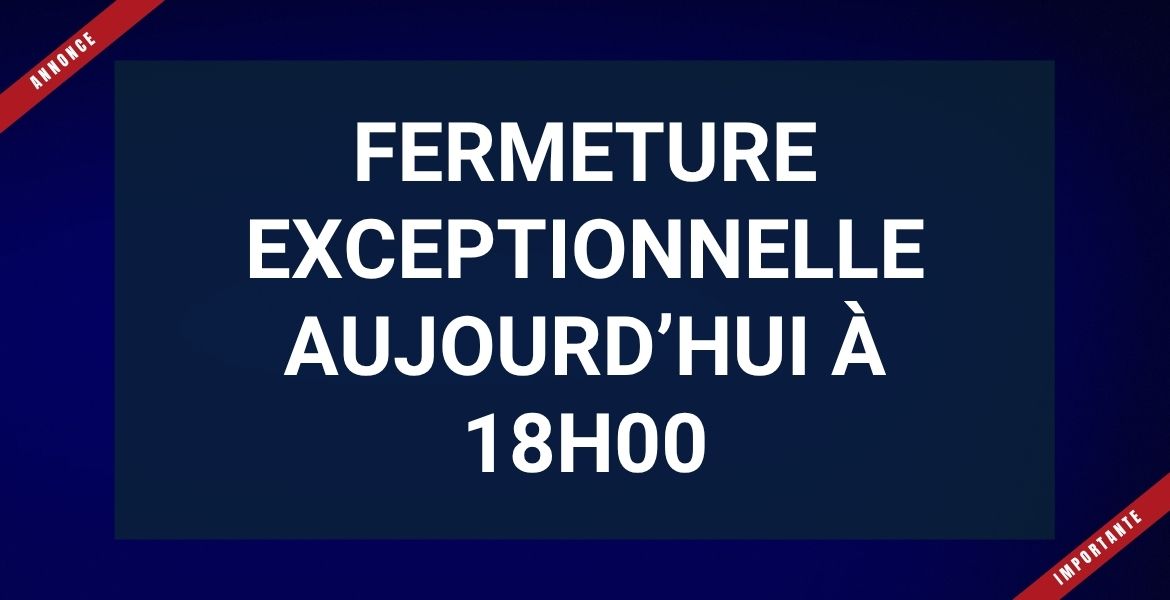 Fermeture exceptionnelle 18h